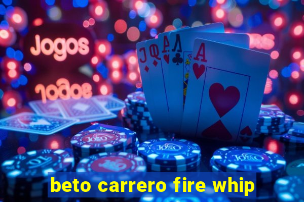 beto carrero fire whip